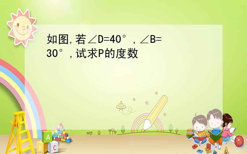 如图,若∠D=40°,∠B=30°,试求P的度数