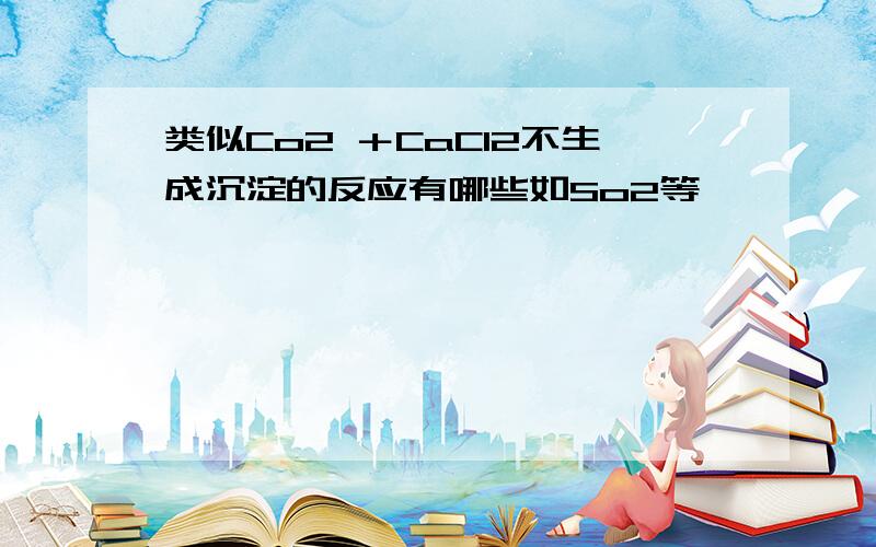 类似Co2 ＋CaCl2不生成沉淀的反应有哪些如So2等