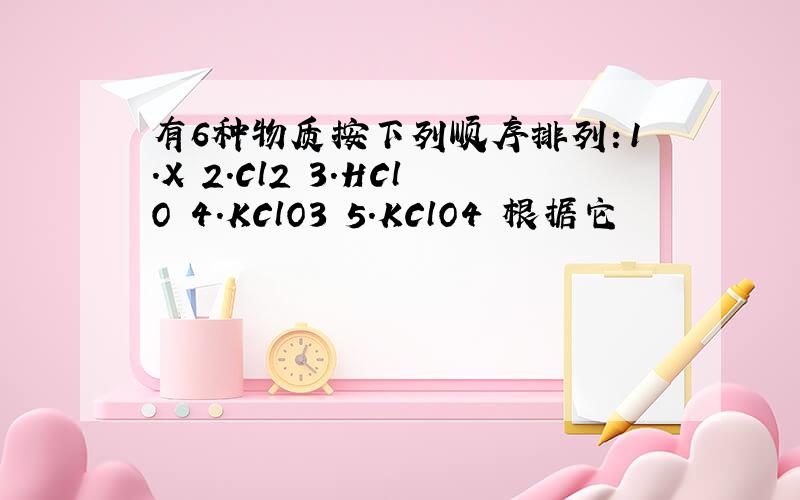 有6种物质按下列顺序排列：1.X 2.Cl2 3.HClO 4.KClO3 5.KClO4 根据它