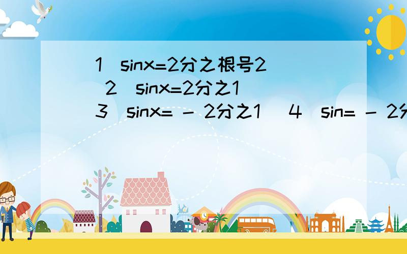 （1）sinx=2分之根号2 (2)sinx=2分之1 （3）sinx= - 2分之1 （4）sin= - 2分之根号3