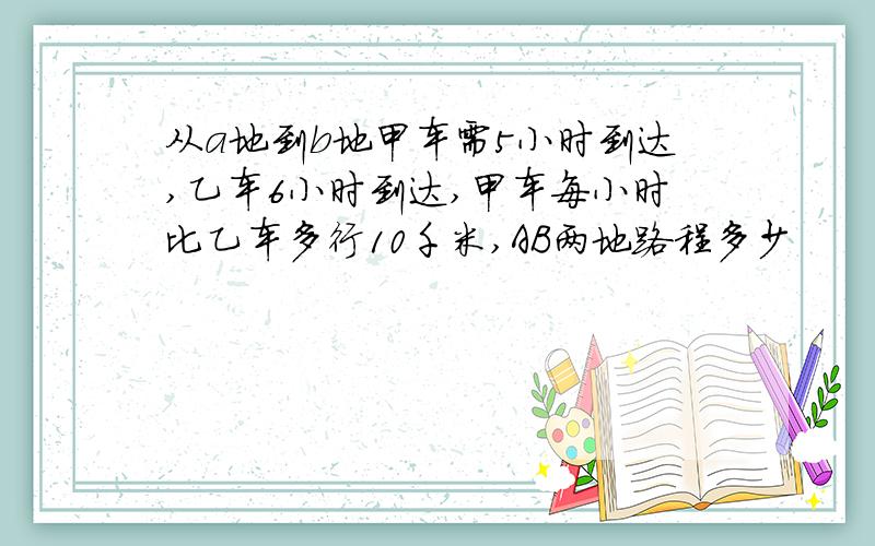 从a地到b地甲车需5小时到达,乙车6小时到达,甲车每小时比乙车多行10千米,AB两地路程多少