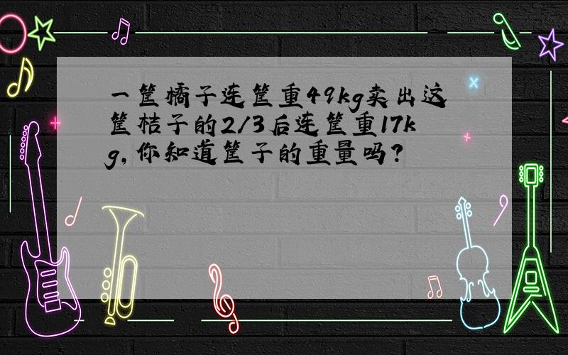 一筐橘子连筐重49kg卖出这筐桔子的2/3后连筐重17kg,你知道筐子的重量吗?