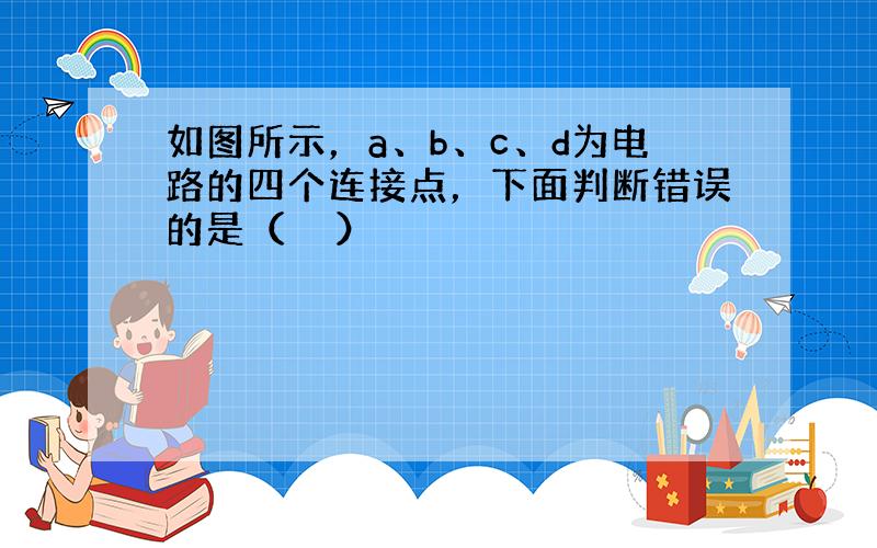 如图所示，a、b、c、d为电路的四个连接点，下面判断错误的是（　　）