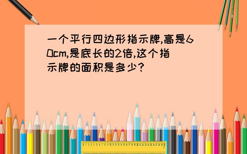 一个平行四边形指示牌,高是60cm,是底长的2倍,这个指示牌的面积是多少?