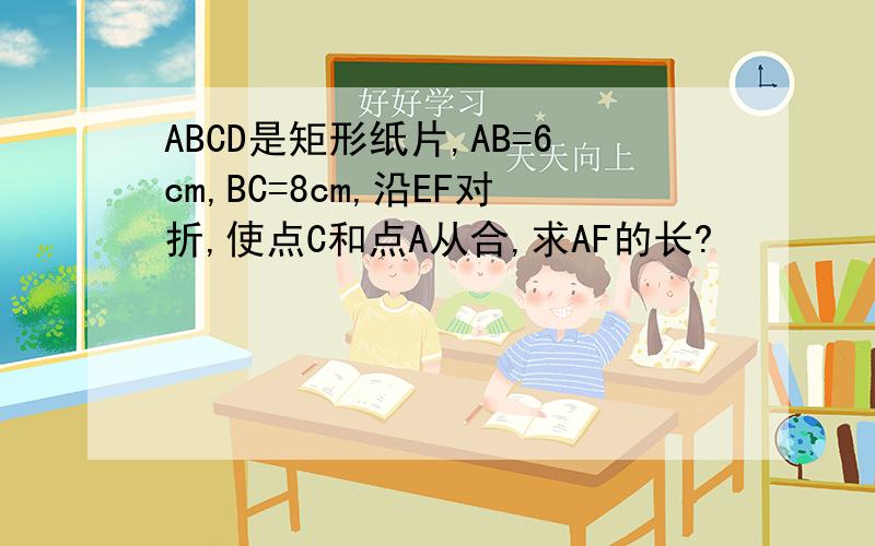 ABCD是矩形纸片,AB=6cm,BC=8cm,沿EF对折,使点C和点A从合,求AF的长?