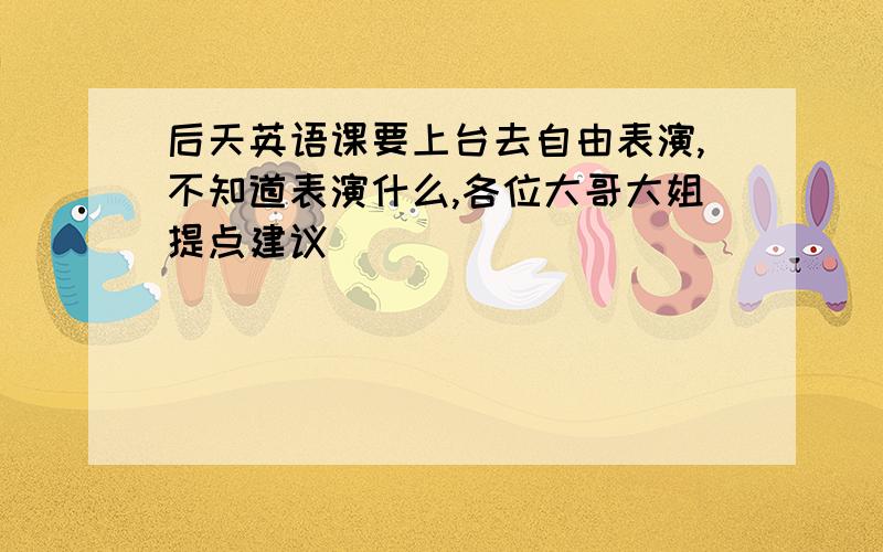 后天英语课要上台去自由表演,不知道表演什么,各位大哥大姐提点建议