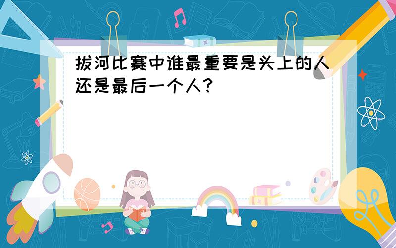 拔河比赛中谁最重要是头上的人还是最后一个人?