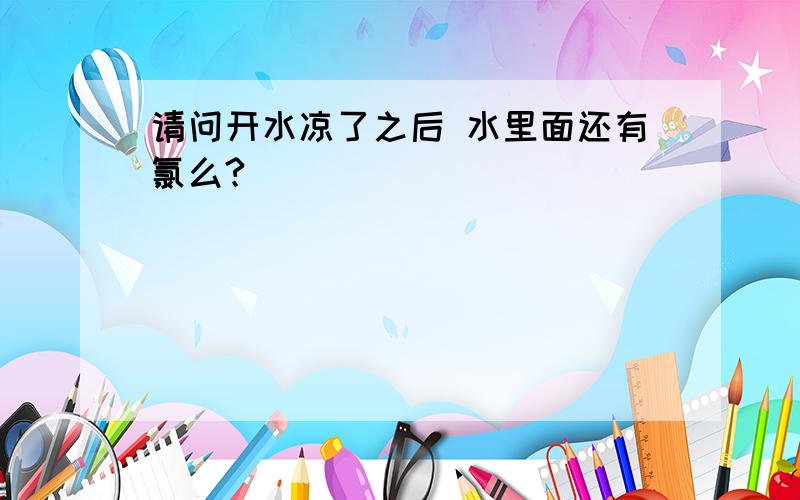 请问开水凉了之后 水里面还有氯么?