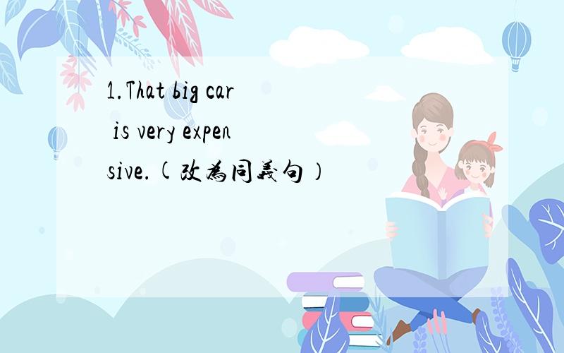 1.That big car is very expensive.(改为同义句）