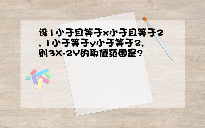 设1小于且等于x小于且等于2, 1小于等于y小于等于2,则3X-2Y的取值范围是?