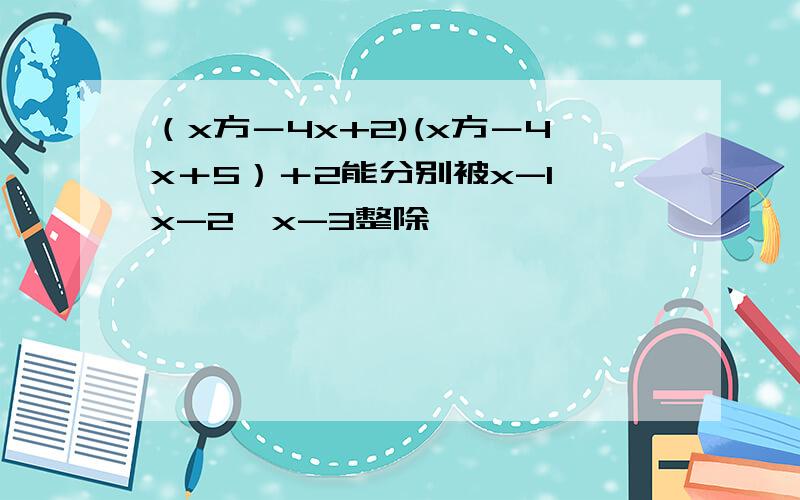 （x方－4x+2)(x方－4x＋5）＋2能分别被x-1,x-2,x-3整除