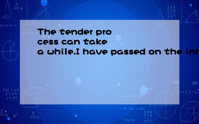 The tender process can take a while.I have passed on the inf