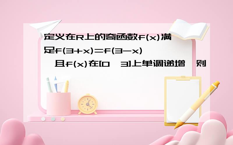 定义在R上的奇函数f(x)满足f(3+x)=f(3-x),且f(x)在[0,3]上单调递增,则