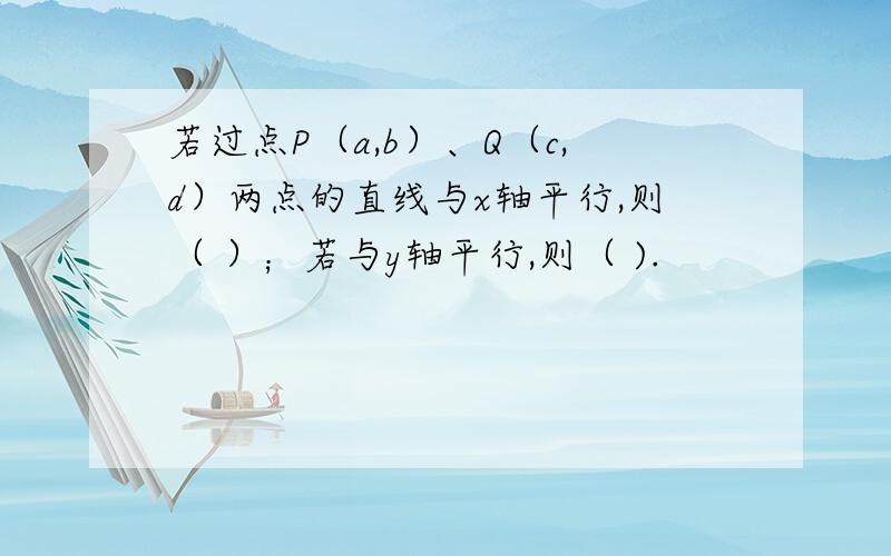 若过点P（a,b）、Q（c,d）两点的直线与x轴平行,则（ ）；若与y轴平行,则（ ).