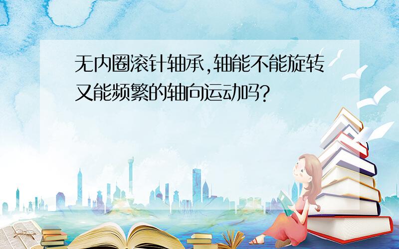 无内圈滚针轴承,轴能不能旋转又能频繁的轴向运动吗?