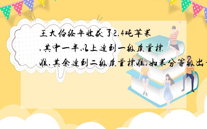 王大伯经年收获了2.4吨苹果,其中一半以上达到一级质量标准,其余达到二级质量标准.如果分等级出售,一级苹果每千克为2.4