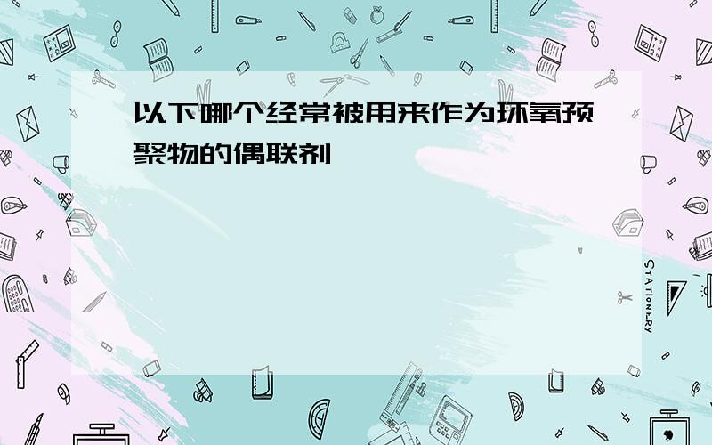 以下哪个经常被用来作为环氧预聚物的偶联剂