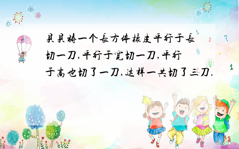 贝贝将一个长方体橡皮平行于长切一刀,平行于宽切一刀,平行于高也切了一刀,这样一共切了三刀.