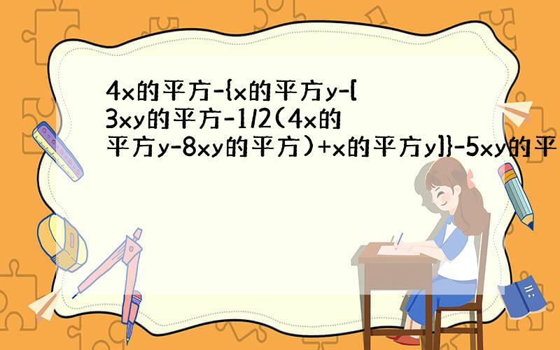 4x的平方-{x的平方y-[3xy的平方-1/2(4x的平方y-8xy的平方)+x的平方y]}-5xy的平方 先化简 其