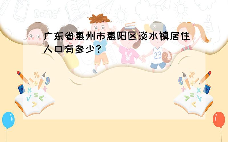 广东省惠州市惠阳区淡水镇居住人口有多少?