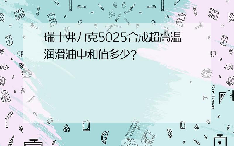 瑞士弗力克5025合成超高温润滑油中和值多少?