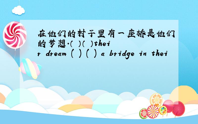 在他们的村子里有一座桥是他们的梦想.（ ）（ ）their dream ( ) ( ) a bridge in thei