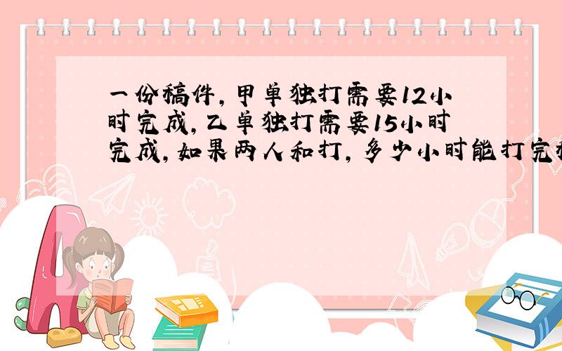 一份稿件,甲单独打需要12小时完成,乙单独打需要15小时完成,如果两人和打,多少小时能打完稿件的二分之一?