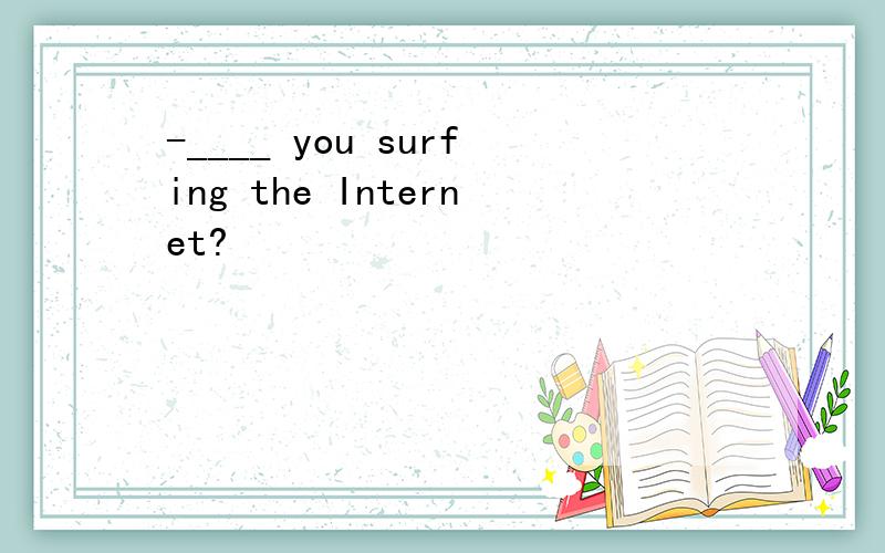 -____ you surfing the Internet?