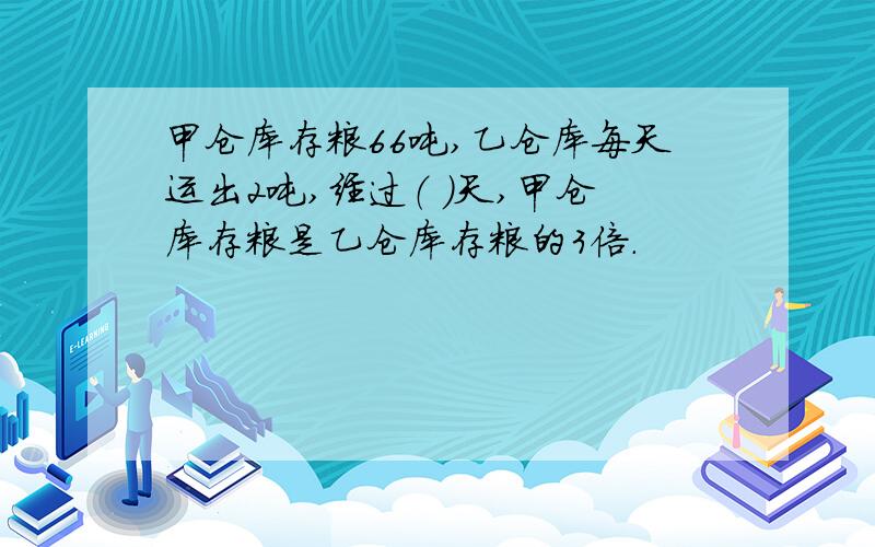 甲仓库存粮66吨,乙仓库每天运出2吨,经过（ ）天,甲仓库存粮是乙仓库存粮的3倍.