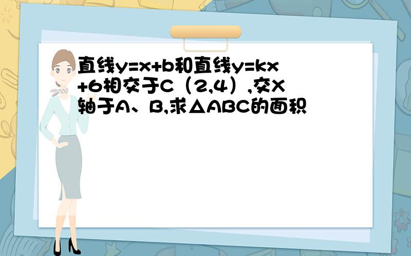 直线y=x+b和直线y=kx+6相交于C（2,4）,交X轴于A、B,求△ABC的面积