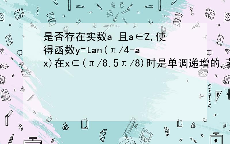 是否存在实数a 且a∈Z,使得函数y=tan(π/4-ax)在x∈(π/8,5π/8)时是单调递增的,若存在,求出a的一