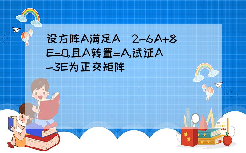 设方阵A满足A^2-6A+8E=0,且A转置=A,试证A-3E为正交矩阵