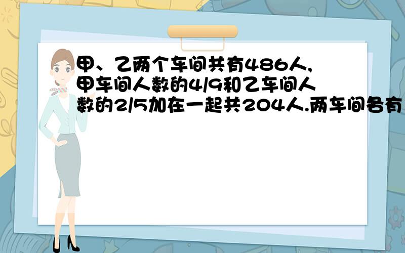 甲、乙两个车间共有486人,甲车间人数的4/9和乙车间人数的2/5加在一起共204人.两车间各有多少人?