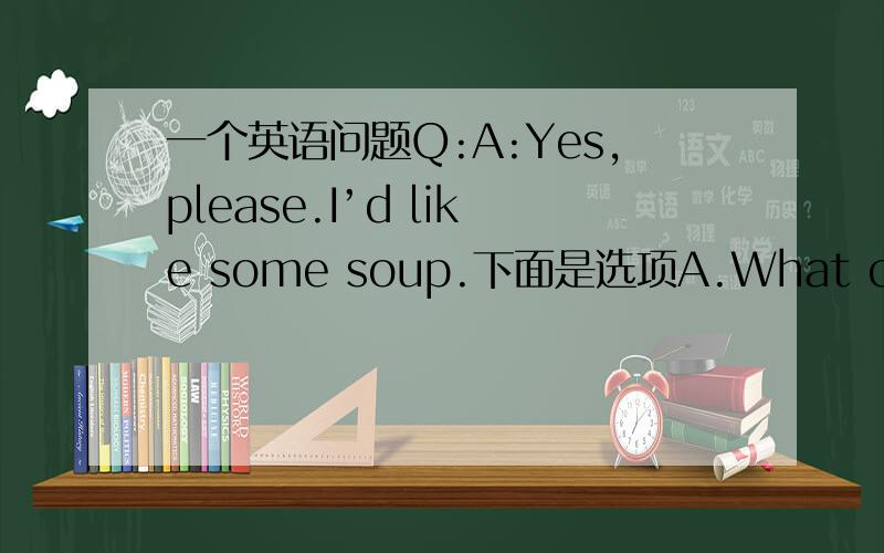 一个英语问题Q:A:Yes,please.I’d like some soup.下面是选项A.What can I he