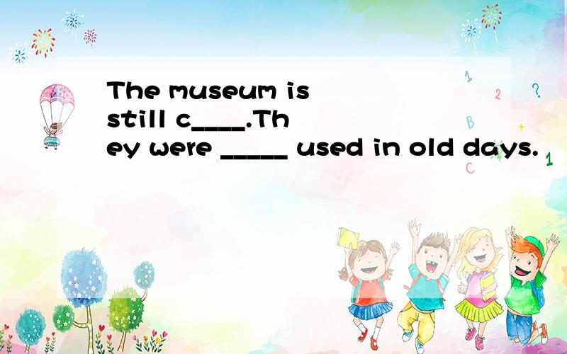 The museum is still c____.They were _____ used in old days.