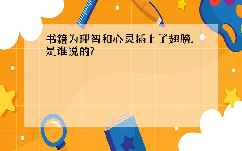 书籍为理智和心灵插上了翅膀.是谁说的?