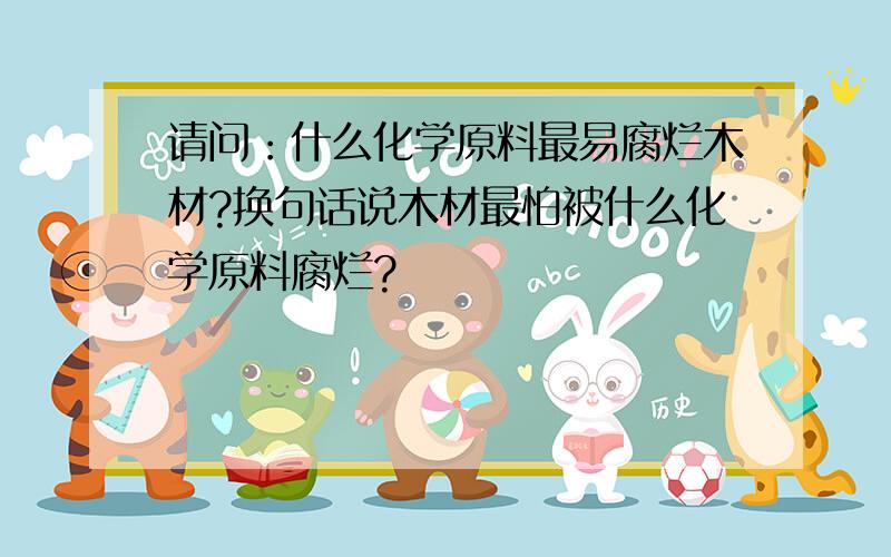 请问：什么化学原料最易腐烂木材?换句话说木材最怕被什么化学原料腐烂?