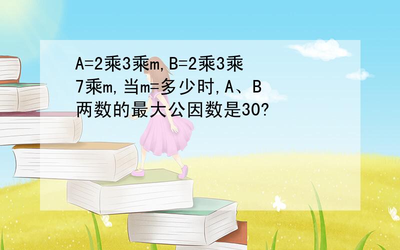 A=2乘3乘m,B=2乘3乘7乘m,当m=多少时,A、B两数的最大公因数是30?