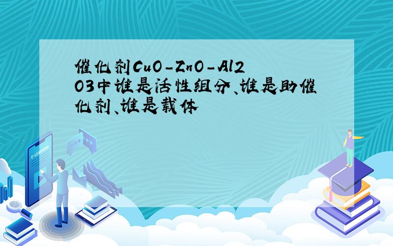 催化剂CuO-ZnO-Al2O3中谁是活性组分、谁是助催化剂、谁是载体