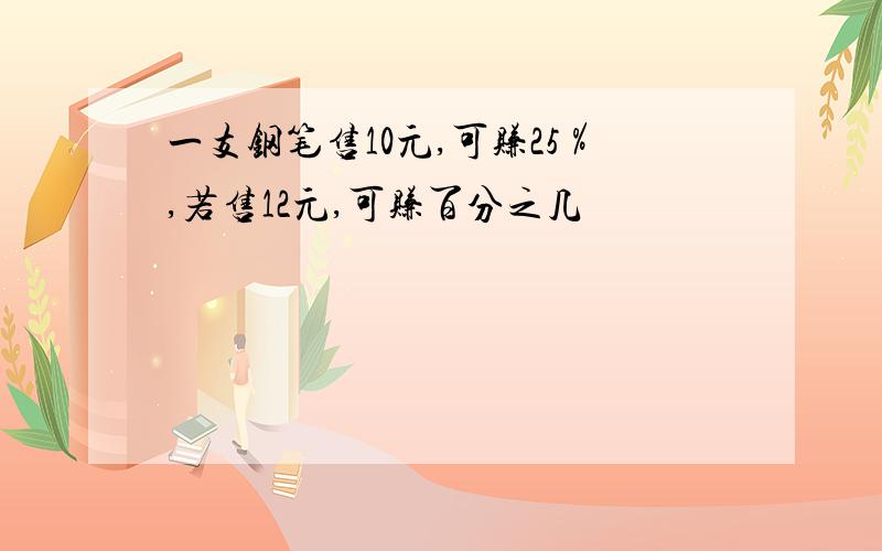 一支钢笔售10元,可赚25％,若售12元,可赚百分之几