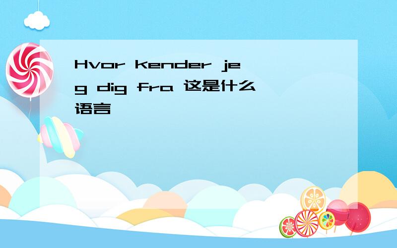 Hvor kender jeg dig fra 这是什么语言 ,