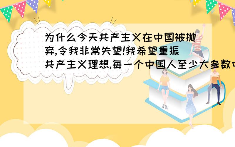 为什么今天共产主义在中国被抛弃,令我非常失望!我希望重振共产主义理想,每一个中国人至少大多数中国人都为共产主义奋斗.所有