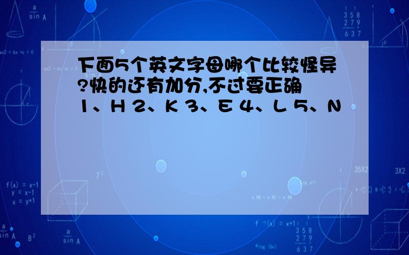 下面5个英文字母哪个比较怪异?快的还有加分,不过要正确 1、H 2、K 3、E 4、L 5、N