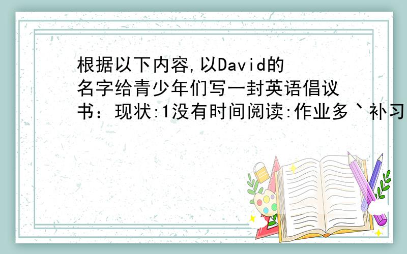 根据以下内容,以David的名字给青少年们写一封英语倡议书：现状:1没有时间阅读:作业多丶补习