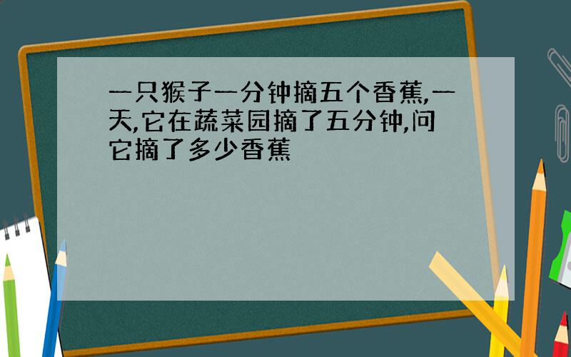 一只猴子一分钟摘五个香蕉,一天,它在蔬菜园摘了五分钟,问它摘了多少香蕉