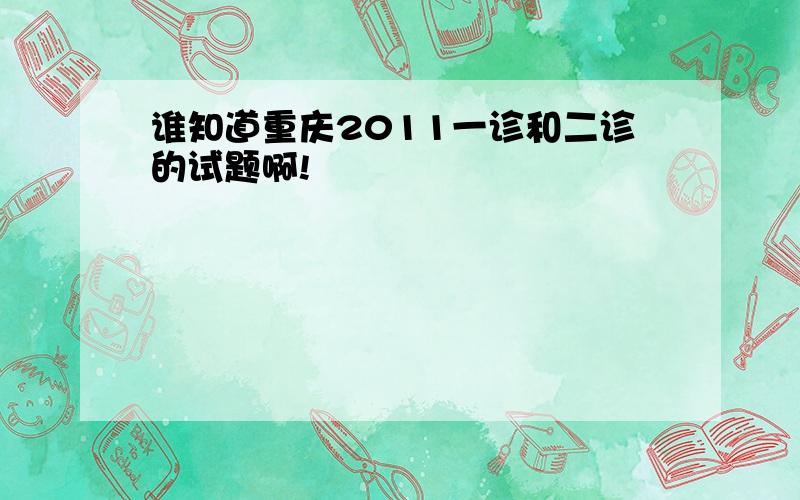 谁知道重庆2011一诊和二诊的试题啊!