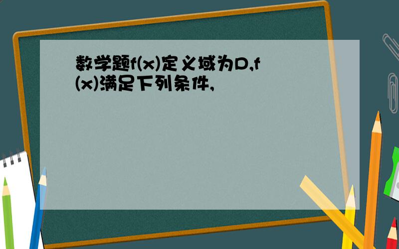 数学题f(x)定义域为D,f(x)满足下列条件,