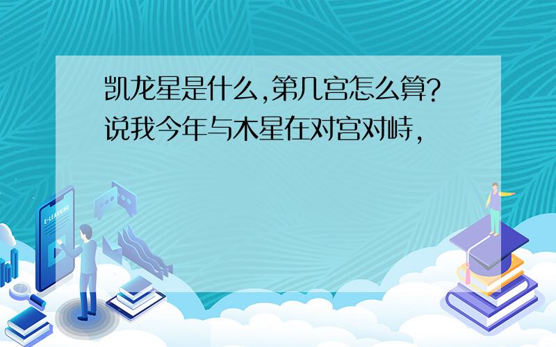 凯龙星是什么,第几宫怎么算?说我今年与木星在对宫对峙,