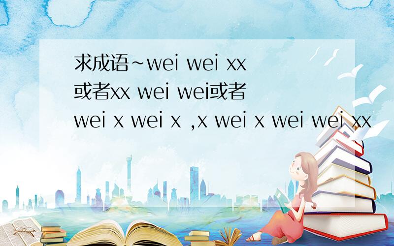 求成语~wei wei xx或者xx wei wei或者wei x wei x ,x wei x wei wei xx