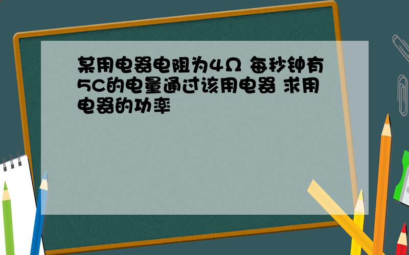 某用电器电阻为4Ω 每秒钟有5C的电量通过该用电器 求用电器的功率